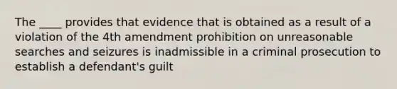 The ____ provides that evidence that is obtained as a result of a violation of the 4th amendment prohibition on unreasonable searches and seizures is inadmissible in a criminal prosecution to establish a defendant's guilt