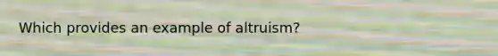 Which provides an example of altruism?