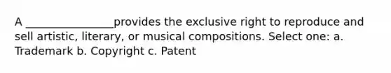 A ________________provides the exclusive right to reproduce and sell artistic, literary, or musical compositions. Select one: a. Trademark b. Copyright c. Patent