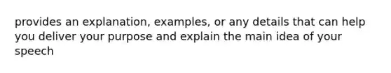 provides an explanation, examples, or any details that can help you deliver your purpose and explain the main idea of your speech