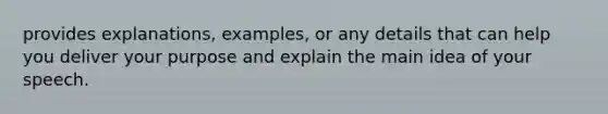 provides explanations, examples, or any details that can help you deliver your purpose and explain the main idea of your speech.