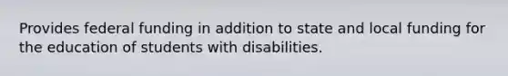 Provides federal funding in addition to state and local funding for the education of students with disabilities.