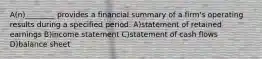 A(n)________ provides a financial summary of a firm's operating results during a specified period. A)statement of retained earnings B)income statement C)statement of cash flows D)balance sheet