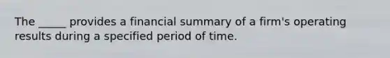 The _____ provides a financial summary of a firm's operating results during a specified period of time.