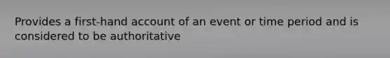 Provides a first-hand account of an event or time period and is considered to be authoritative