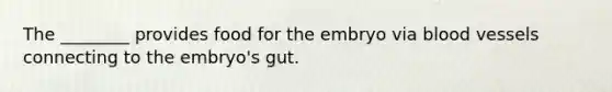 The ________ provides food for the embryo via blood vessels connecting to the embryo's gut.