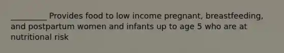 _________ Provides food to low income pregnant, breastfeeding, and postpartum women and infants up to age 5 who are at nutritional risk