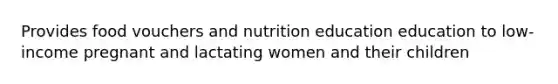 Provides food vouchers and nutrition education education to low-income pregnant and lactating women and their children