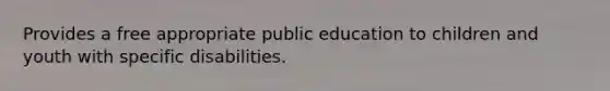 Provides a free appropriate public education to children and youth with specific disabilities.