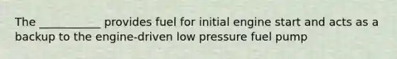 The ___________ provides fuel for initial engine start and acts as a backup to the engine-driven low pressure fuel pump