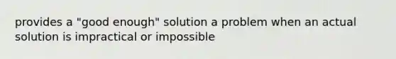 provides a "good enough" solution a problem when an actual solution is impractical or impossible