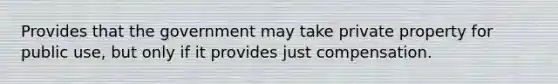 Provides that the government may take private property for public use, but only if it provides just compensation.