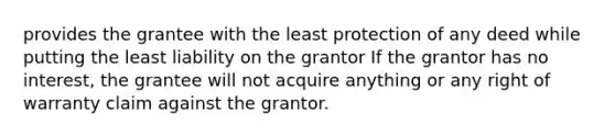 provides the grantee with the least protection of any deed while putting the least liability on the grantor If the grantor has no interest, the grantee will not acquire anything or any right of warranty claim against the grantor.