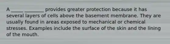 A _____ ________ provides greater protection because it has several layers of cells above the basement membrane. They are usually found in areas exposed to mechanical or chemical stresses. Examples include the surface of the skin and the lining of <a href='https://www.questionai.com/knowledge/krBoWYDU6j-the-mouth' class='anchor-knowledge'>the mouth</a>.