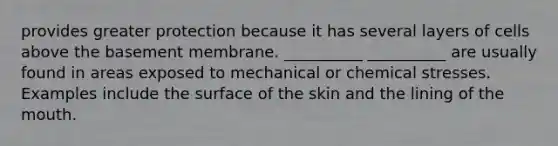 provides greater protection because it has several layers of cells above the basement membrane. __________ __________ are usually found in areas exposed to mechanical or chemical stresses. Examples include the surface of the skin and the lining of the mouth.