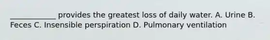 ____________ provides the greatest loss of daily water. A. Urine B. Feces C. Insensible perspiration D. Pulmonary ventilation