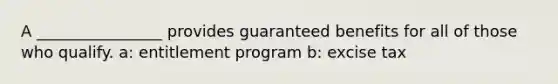 A ________________ provides guaranteed benefits for all of those who qualify. a: entitlement program b: excise tax