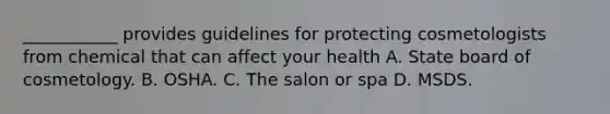 ___________ provides guidelines for protecting cosmetologists from chemical that can affect your health A. State board of cosmetology. B. OSHA. C. The salon or spa D. MSDS.