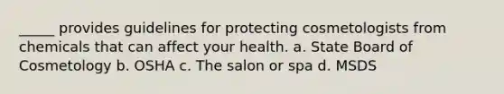 _____ provides guidelines for protecting cosmetologists from chemicals that can affect your health. a. State Board of Cosmetology b. OSHA c. The salon or spa d. MSDS