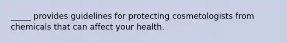 _____ provides guidelines for protecting cosmetologists from chemicals that can affect your health.