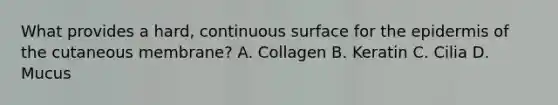 What provides a hard, continuous surface for <a href='https://www.questionai.com/knowledge/kBFgQMpq6s-the-epidermis' class='anchor-knowledge'>the epidermis</a> of the cutaneous membrane? A. Collagen B. Keratin C. Cilia D. Mucus