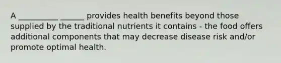 A __________ ______ provides health benefits beyond those supplied by the traditional nutrients it contains - the food offers additional components that may decrease disease risk and/or promote optimal health.