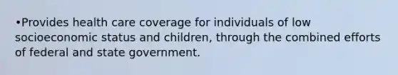 •Provides health care coverage for individuals of low socioeconomic status and children, through the combined efforts of federal and state government.