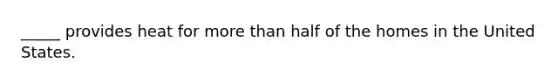 _____ provides heat for more than half of the homes in the United States.
