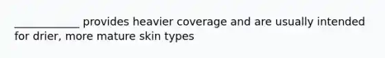 ____________ provides heavier coverage and are usually intended for drier, more mature skin types