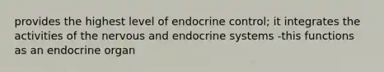 provides the highest level of endocrine control; it integrates the activities of the nervous and endocrine systems -this functions as an endocrine organ