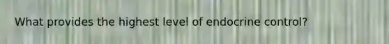 What provides the highest level of endocrine control?