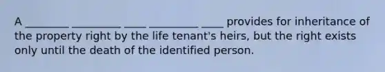 A ________ _________ ____ _________ ____ provides for inheritance of the property right by the life tenant's heirs, but the right exists only until the death of the identified person.