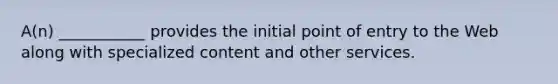 A(n) ___________ provides the initial point of entry to the Web along with specialized content and other services.