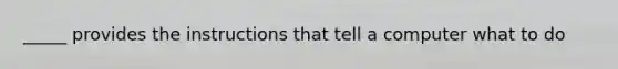 _____ provides the instructions that tell a computer what to do