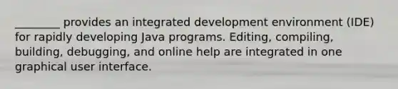 ________ provides an integrated development environment (IDE) for rapidly developing Java programs. Editing, compiling, building, debugging, and online help are integrated in one graphical user interface.