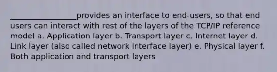 _________________provides an interface to end-users, so that end users can interact with rest of the layers of the TCP/IP reference model a. Application layer b. Transport layer c. Internet layer d. Link layer (also called network interface layer) e. Physical layer f. Both application and transport layers