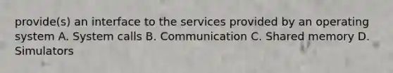 provide(s) an interface to the services provided by an operating system A. System calls B. Communication C. Shared memory D. Simulators