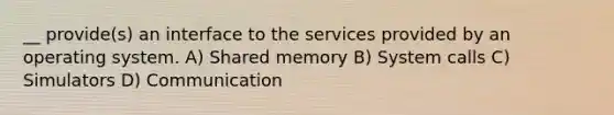 __ provide(s) an interface to the services provided by an operating system. A) Shared memory B) System calls C) Simulators D) Communication