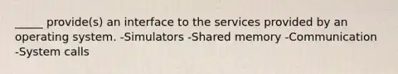 _____ provide(s) an interface to the services provided by an operating system. -Simulators -Shared memory -Communication -System calls