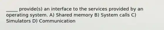 _____ provide(s) an interface to the services provided by an operating system. A) Shared memory B) System calls C) Simulators D) Communication