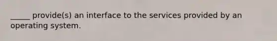 _____ provide(s) an interface to the services provided by an operating system.