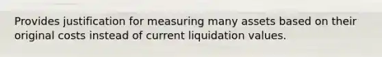 Provides justification for measuring many assets based on their original costs instead of current liquidation values.