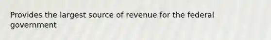 Provides the largest source of revenue for the federal government