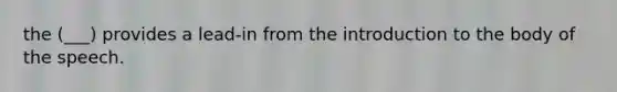 the (___) provides a lead-in from the introduction to the body of the speech.