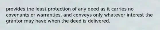 provides the least protection of any deed as it carries no covenants or warranties, and conveys only whatever interest the grantor may have when the deed is delivered.