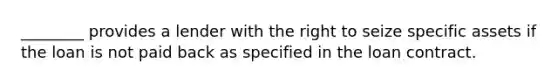 ________ provides a lender with the right to seize specific assets if the loan is not paid back as specified in the loan contract.