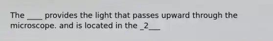 The ____ provides the light that passes upward through the microscope. and is located in the _2___