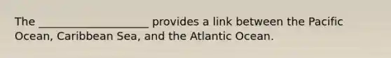 The ____________________ provides a link between the Pacific Ocean, Caribbean Sea, and the Atlantic Ocean.