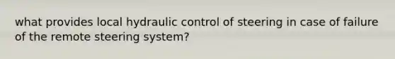 what provides local hydraulic control of steering in case of failure of the remote steering system?