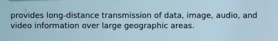 provides long-distance transmission of data, image, audio, and video information over large geographic areas.